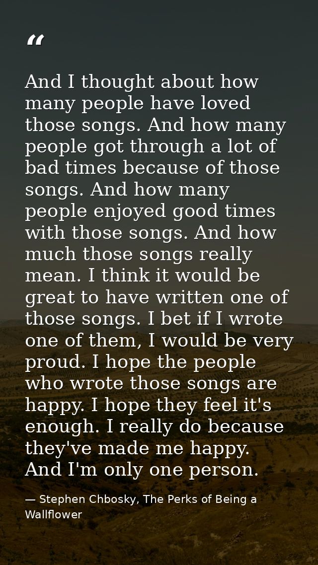 And I thought about how many people have loved those songs. And how many people got through a lot of bad times because o — Stephen Chbosky, The Perks of Being a Wallflower
