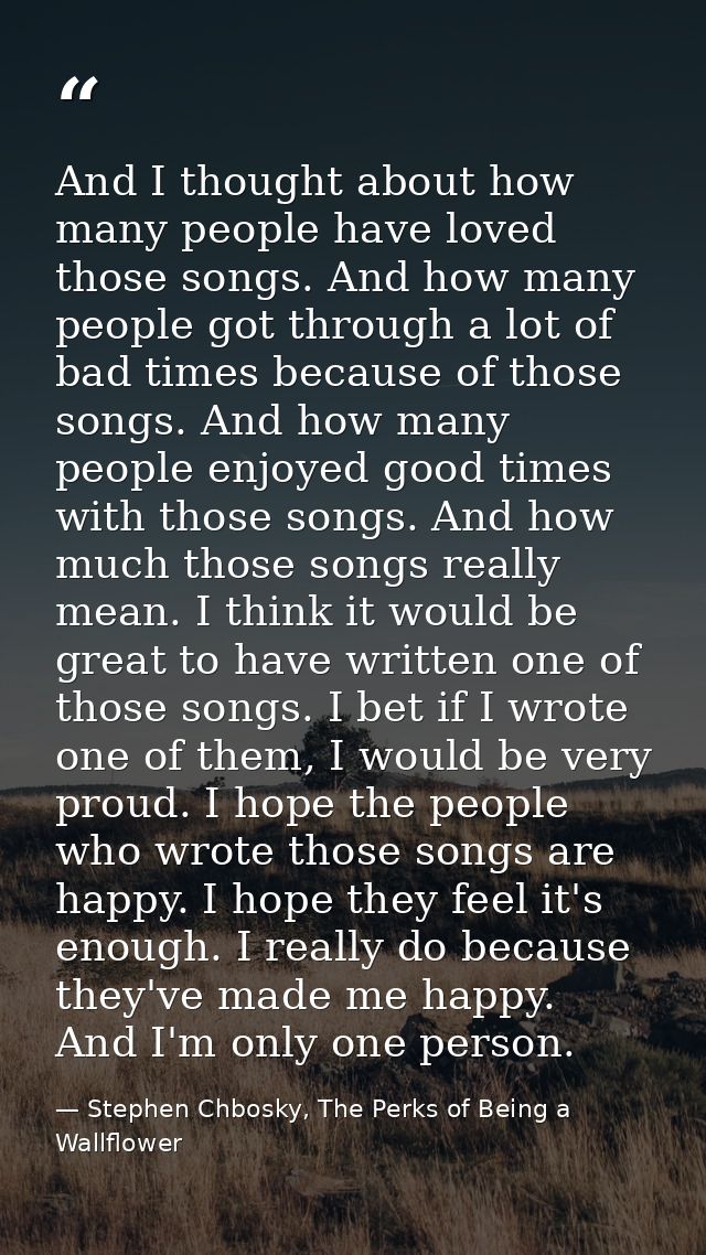 And I thought about how many people have loved those songs. And how many people got through a lot of bad times because o — Stephen Chbosky, The Perks of Being a Wallflower
