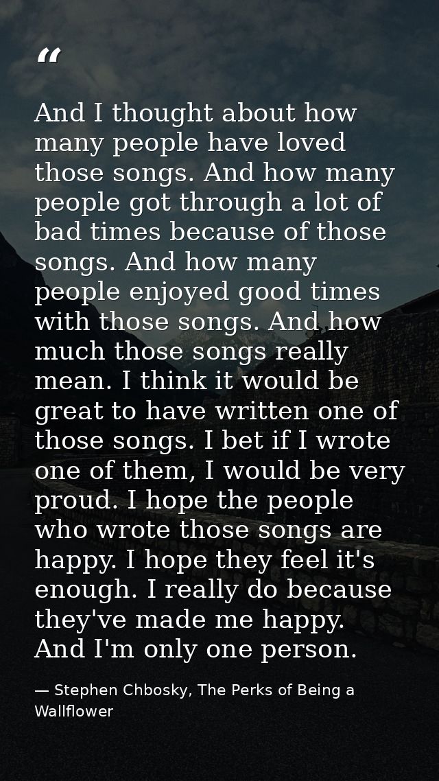 And I thought about how many people have loved those songs. And how many people got through a lot of bad times because o — Stephen Chbosky, The Perks of Being a Wallflower