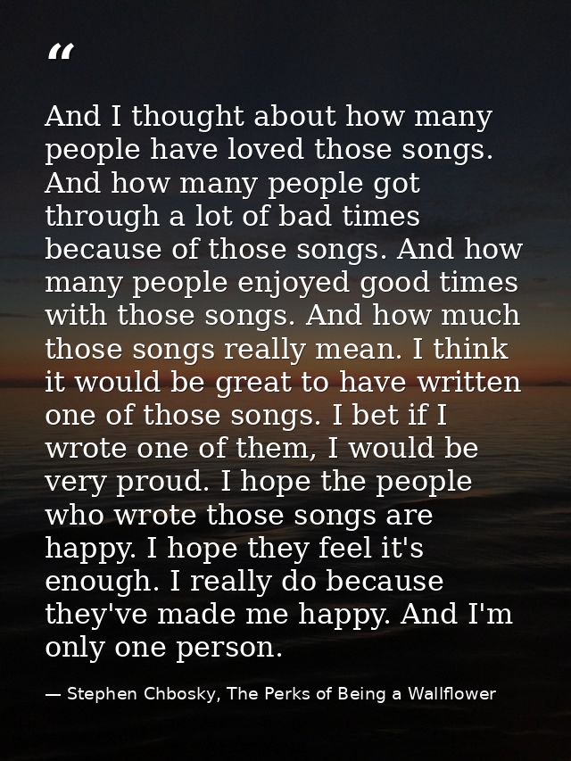 And I thought about how many people have loved those songs. And how many people got through a lot of bad times because o — Stephen Chbosky, The Perks of Being a Wallflower
