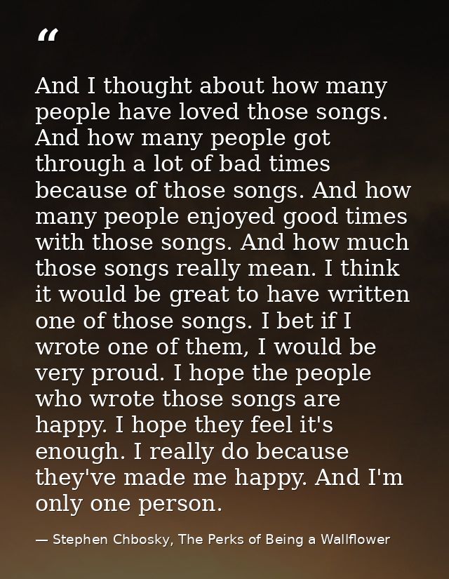 And I thought about how many people have loved those songs. And how many people got through a lot of bad times because o — Stephen Chbosky, The Perks of Being a Wallflower