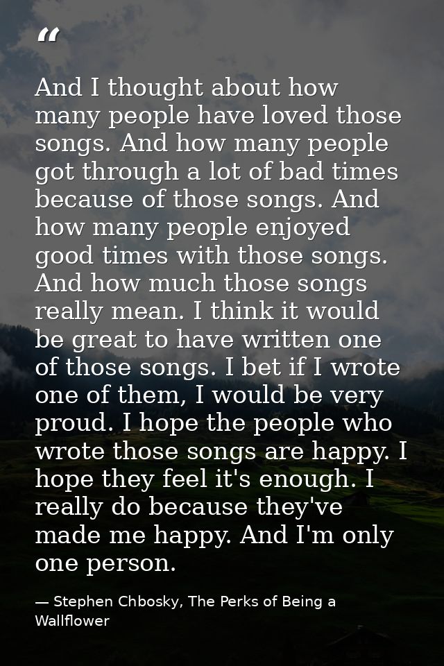 And I thought about how many people have loved those songs. And how many people got through a lot of bad times because o — Stephen Chbosky, The Perks of Being a Wallflower