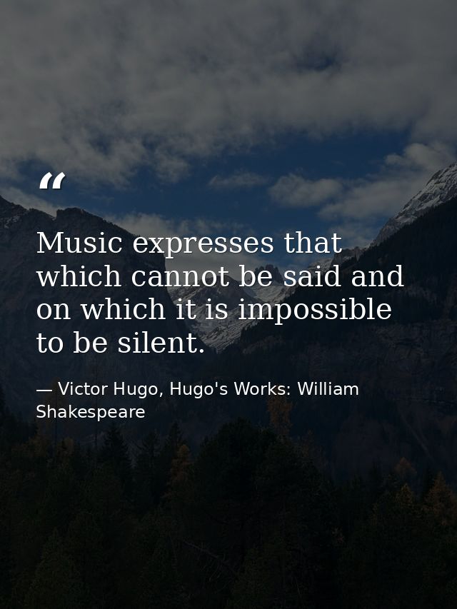 Music expresses that which cannot be said and on which it is impossible to be silent. — Victor Hugo, Hugo's Works: William Shakespeare