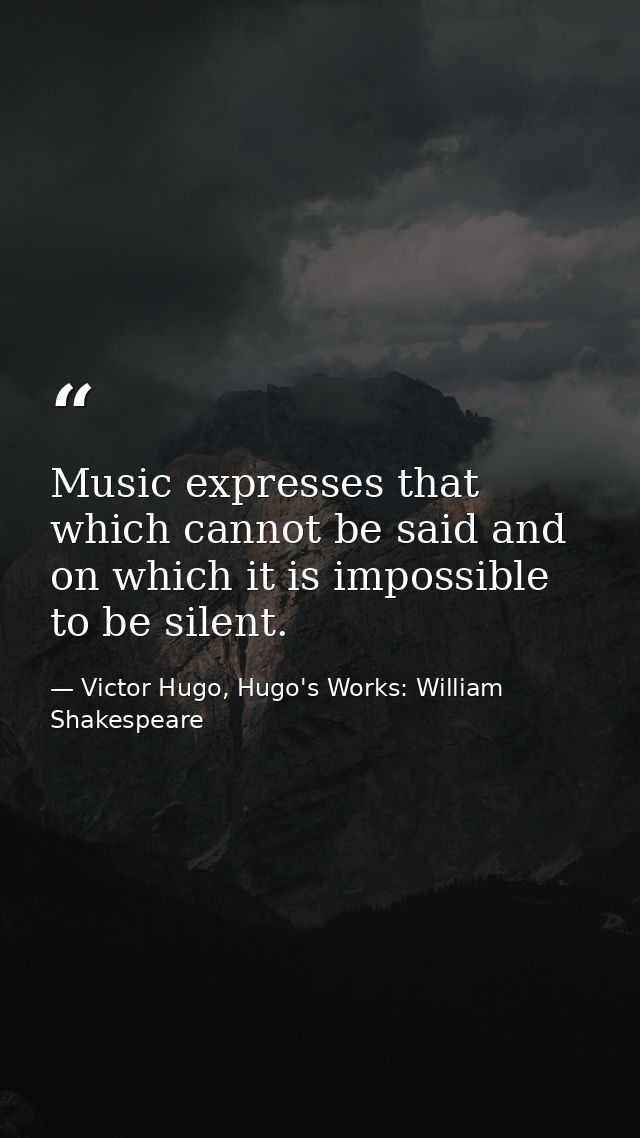 Music expresses that which cannot be said and on which it is impossible to be silent. — Victor Hugo, Hugo's Works: William Shakespeare