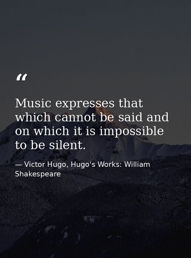 Music expresses that which cannot be said and on which it is impossible to be silent. — Victor Hugo, Hugo's Works: William Shakespeare