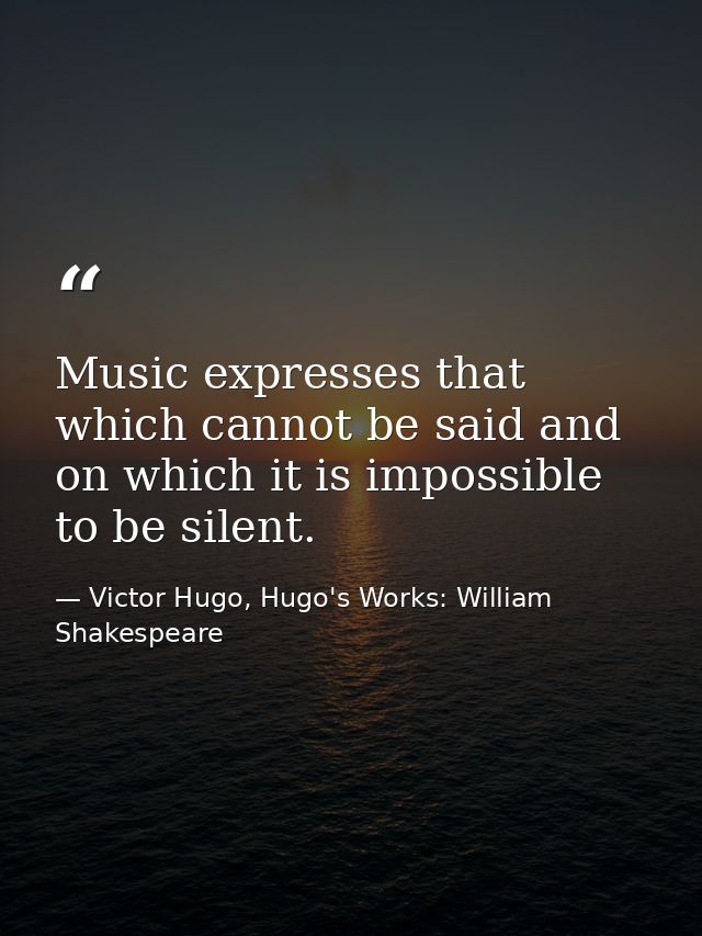 Music expresses that which cannot be said and on which it is impossible to be silent. — Victor Hugo, Hugo's Works: William Shakespeare