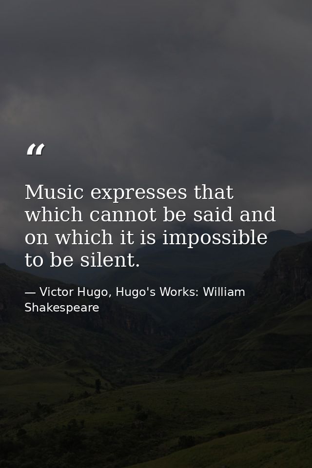 Music expresses that which cannot be said and on which it is impossible to be silent. — Victor Hugo, Hugo's Works: William Shakespeare