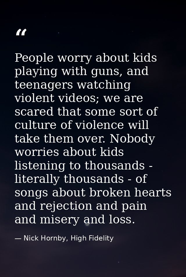 People worry about kids playing with guns, and teenagers watching violent videos; we are scared that some sort of cultur — Nick Hornby, High Fidelity