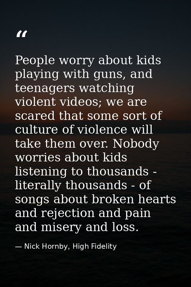 People worry about kids playing with guns, and teenagers watching violent videos; we are scared that some sort of cultur — Nick Hornby, High Fidelity