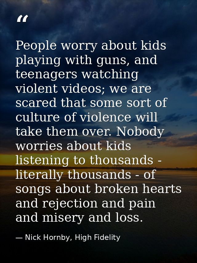 People worry about kids playing with guns, and teenagers watching violent videos; we are scared that some sort of cultur — Nick Hornby, High Fidelity