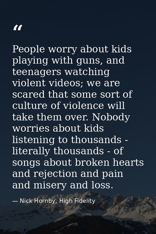 People worry about kids playing with guns, and teenagers watching violent videos; we are scared that some sort of cultur — Nick Hornby, High Fidelity