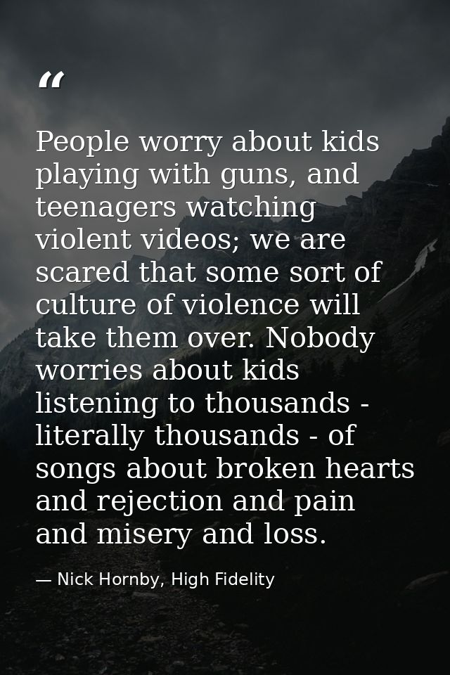 People worry about kids playing with guns, and teenagers watching violent videos; we are scared that some sort of cultur — Nick Hornby, High Fidelity