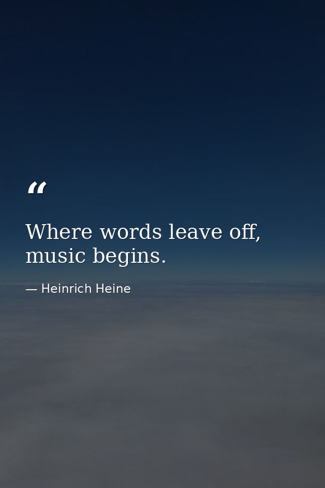Where words leave off, music begins. — Heinrich Heine