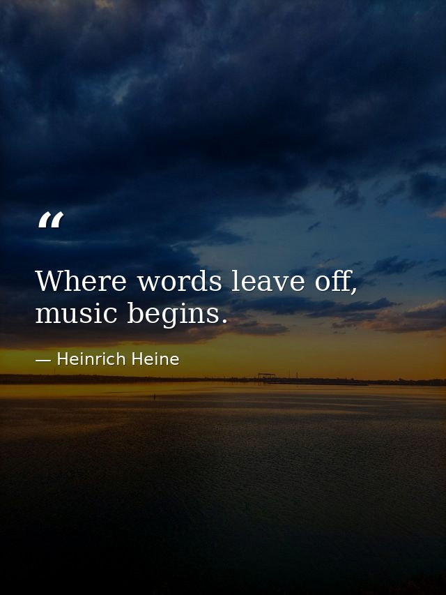 Where words leave off, music begins. — Heinrich Heine