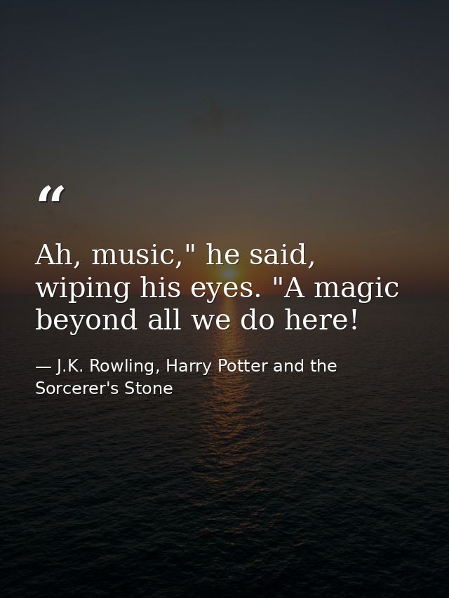 Ah, music," he said, wiping his eyes. "A magic beyond all we do here! — J.K. Rowling, Harry Potter and the Sorcerer's Stone