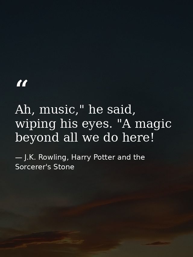 Ah, music," he said, wiping his eyes. "A magic beyond all we do here! — J.K. Rowling, Harry Potter and the Sorcerer's Stone