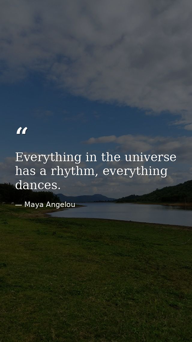 Everything in the universe has a rhythm, everything dances. — Maya Angelou