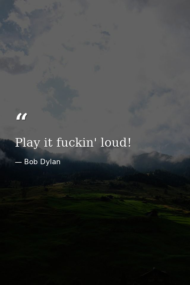 Play it fuckin' loud! — Bob Dylan