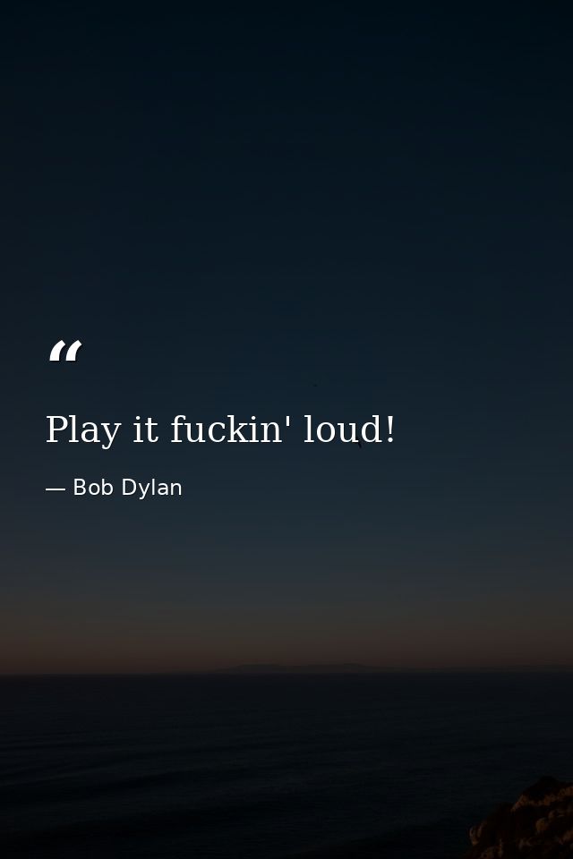 Play it fuckin' loud! — Bob Dylan