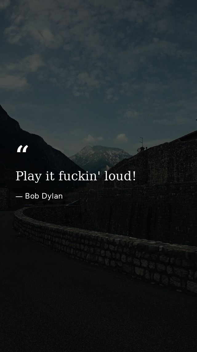 Play it fuckin' loud! — Bob Dylan
