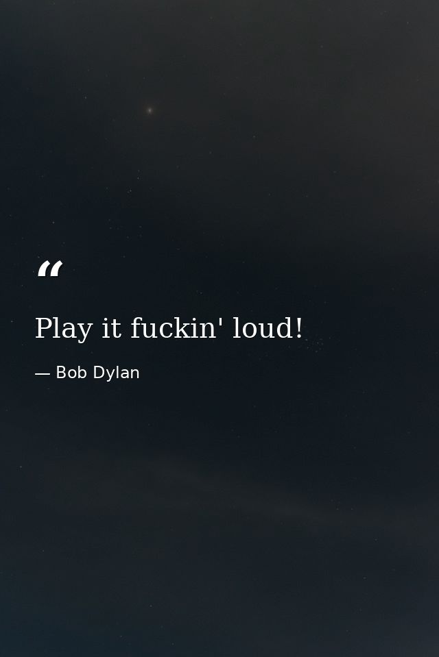 Play it fuckin' loud! — Bob Dylan