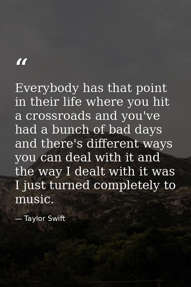 Everybody has that point in their life where you hit a crossroads and you've had a bunch of bad days and there's differe — Taylor Swift