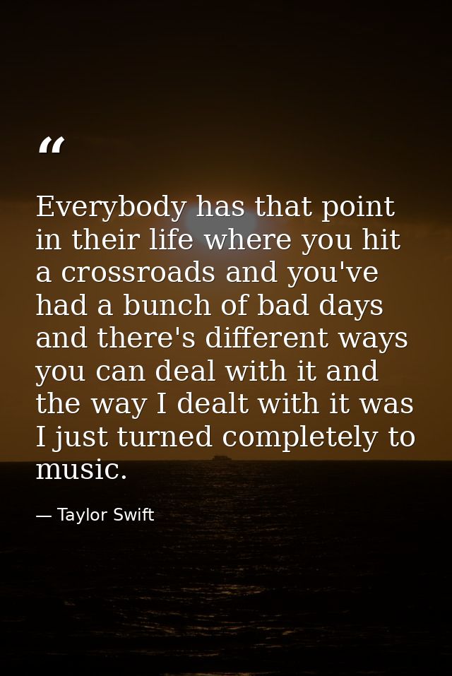 Everybody has that point in their life where you hit a crossroads and you've had a bunch of bad days and there's differe — Taylor Swift