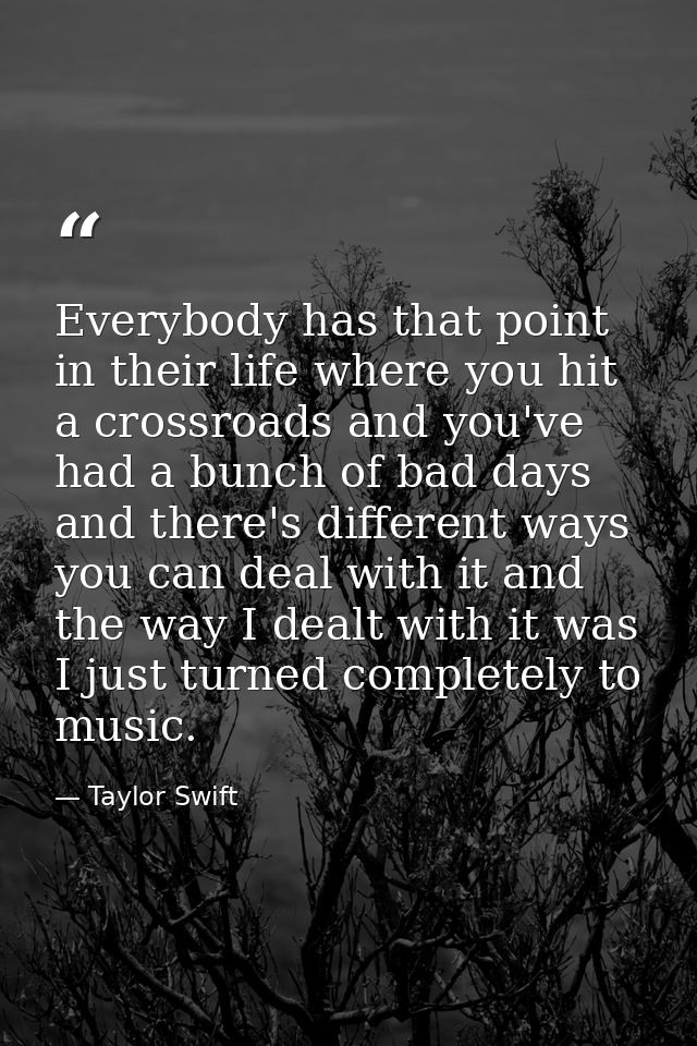 Everybody has that point in their life where you hit a crossroads and you've had a bunch of bad days and there's differe — Taylor Swift