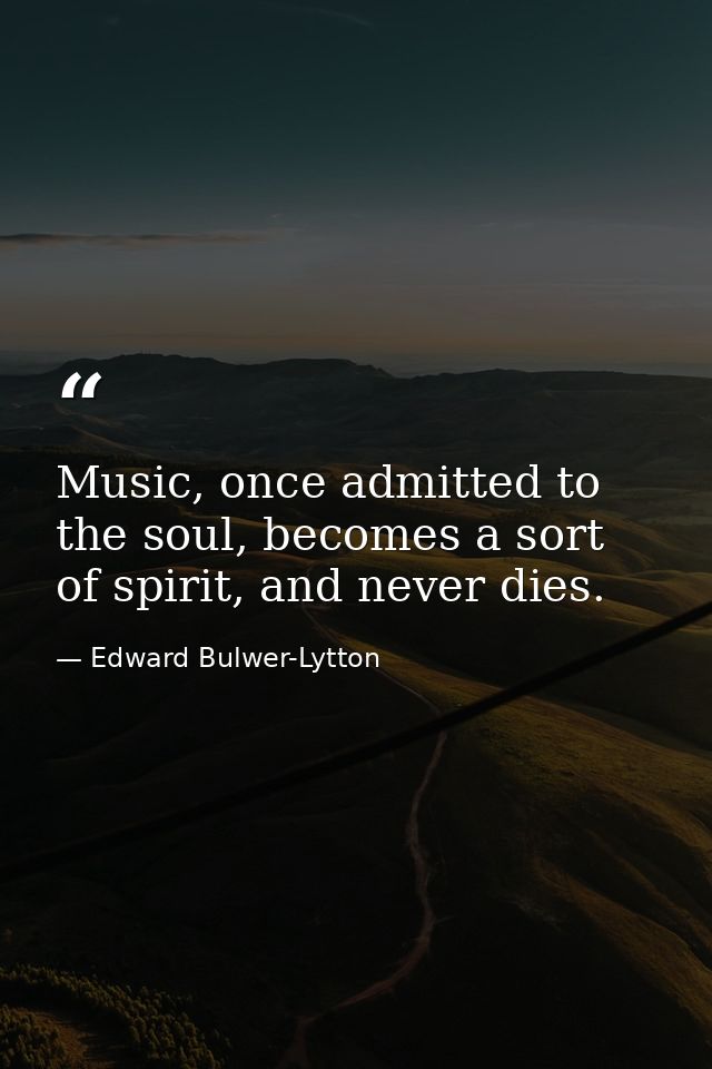 Music, once admitted to the soul, becomes a sort of spirit, and never dies. — Edward Bulwer-Lytton