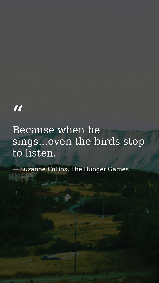 Because when he sings...even the birds stop to listen. — Suzanne Collins, The Hunger Games