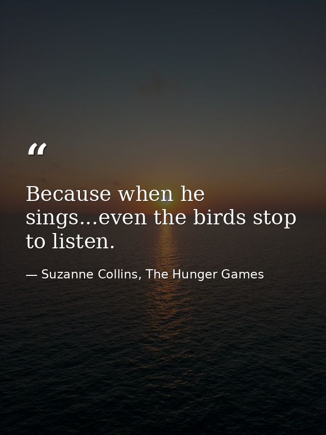 Because when he sings...even the birds stop to listen. — Suzanne Collins, The Hunger Games
