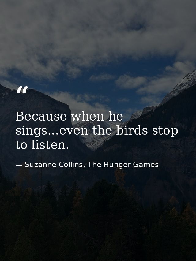 Because when he sings...even the birds stop to listen. — Suzanne Collins, The Hunger Games
