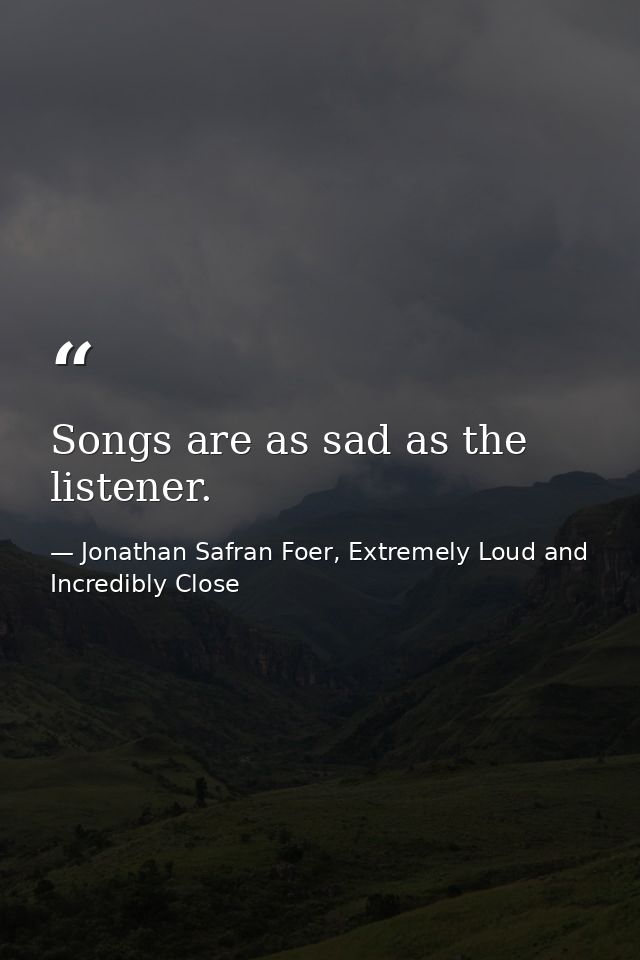 Songs are as sad as the listener. — Jonathan Safran Foer, Extremely Loud and Incredibly Close