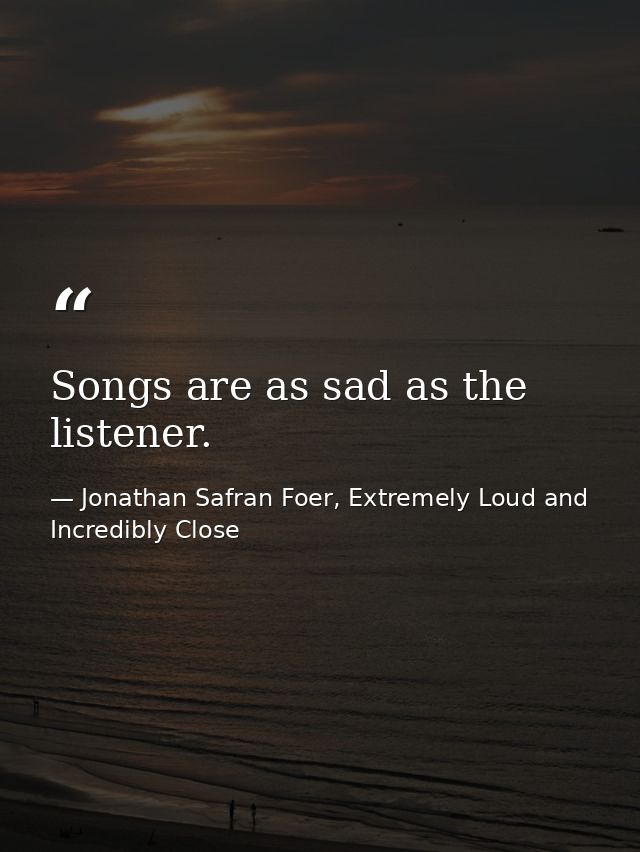 Songs are as sad as the listener. — Jonathan Safran Foer, Extremely Loud and Incredibly Close