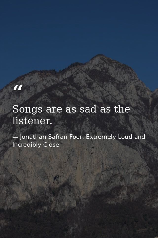 Songs are as sad as the listener. — Jonathan Safran Foer, Extremely Loud and Incredibly Close