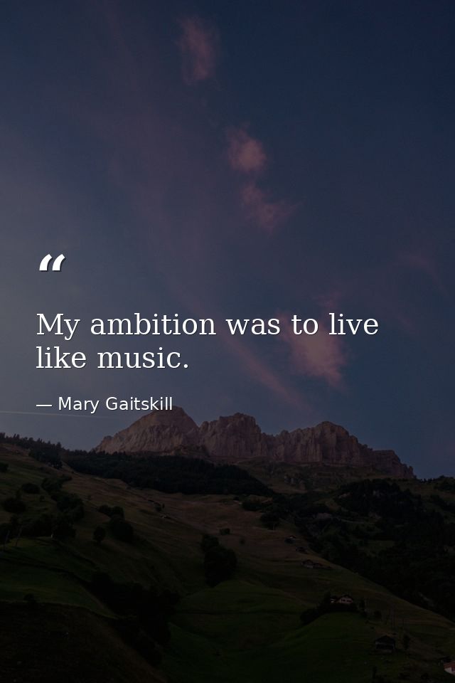 My ambition was to live like music. — Mary Gaitskill