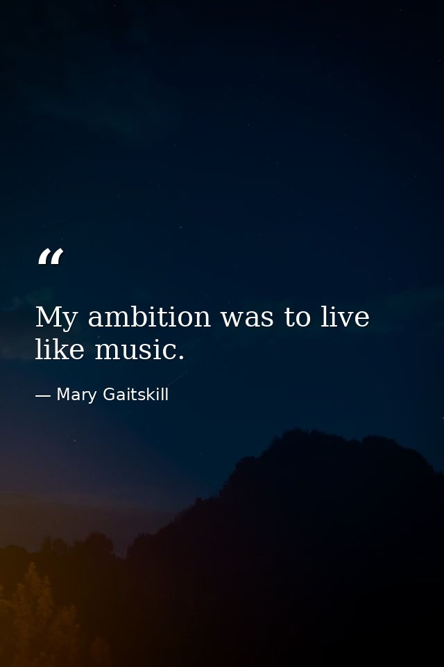 My ambition was to live like music. — Mary Gaitskill