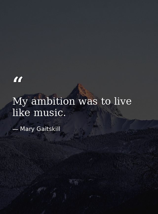 My ambition was to live like music. — Mary Gaitskill