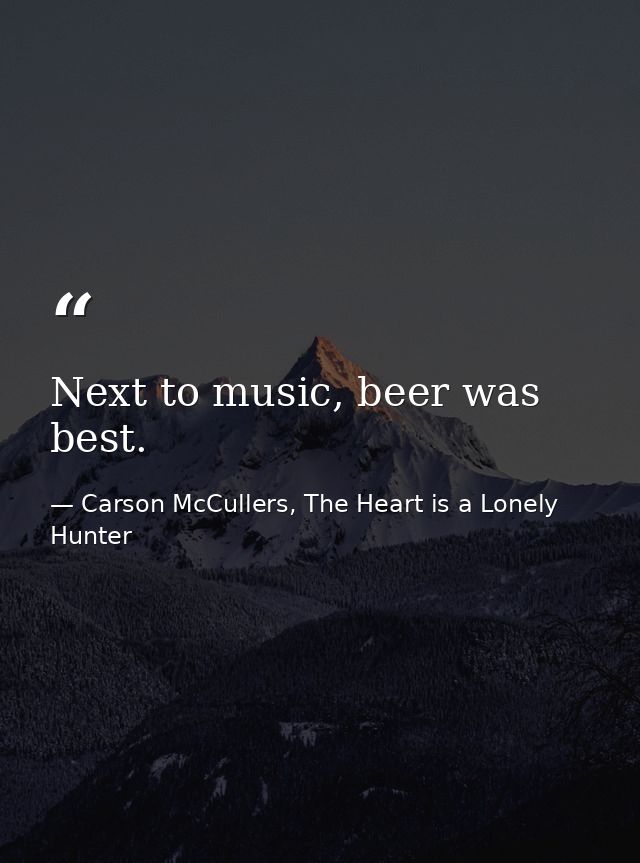Next to music, beer was best. — Carson McCullers, The Heart is a Lonely Hunter