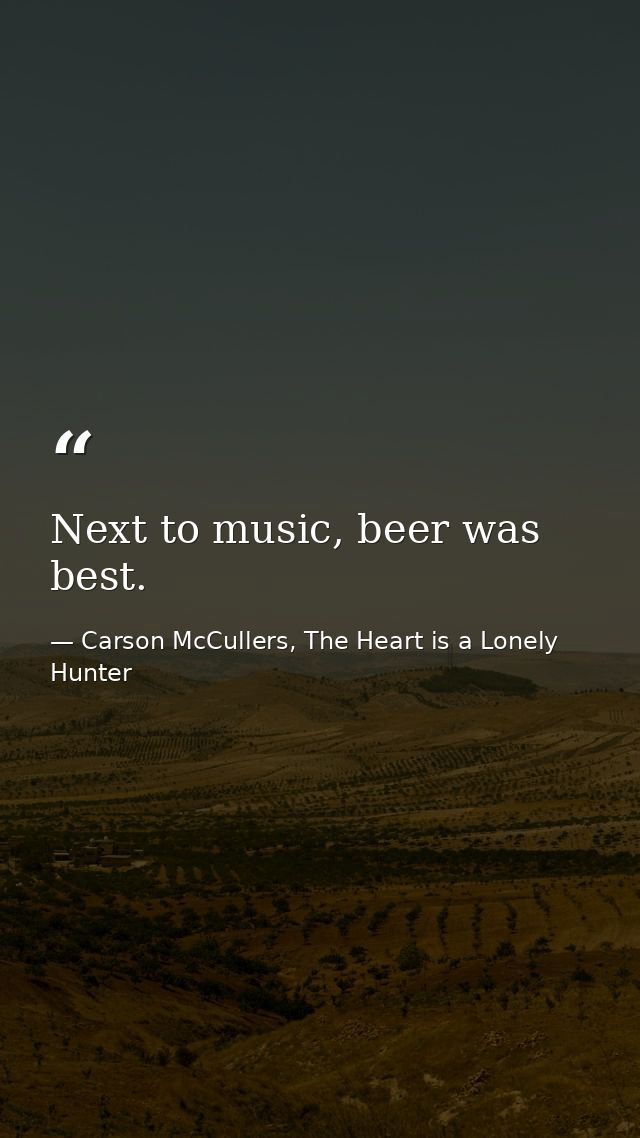 Next to music, beer was best. — Carson McCullers, The Heart is a Lonely Hunter