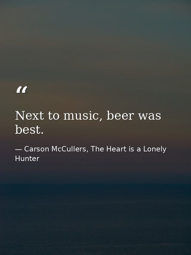 Next to music, beer was best. — Carson McCullers, The Heart is a Lonely Hunter