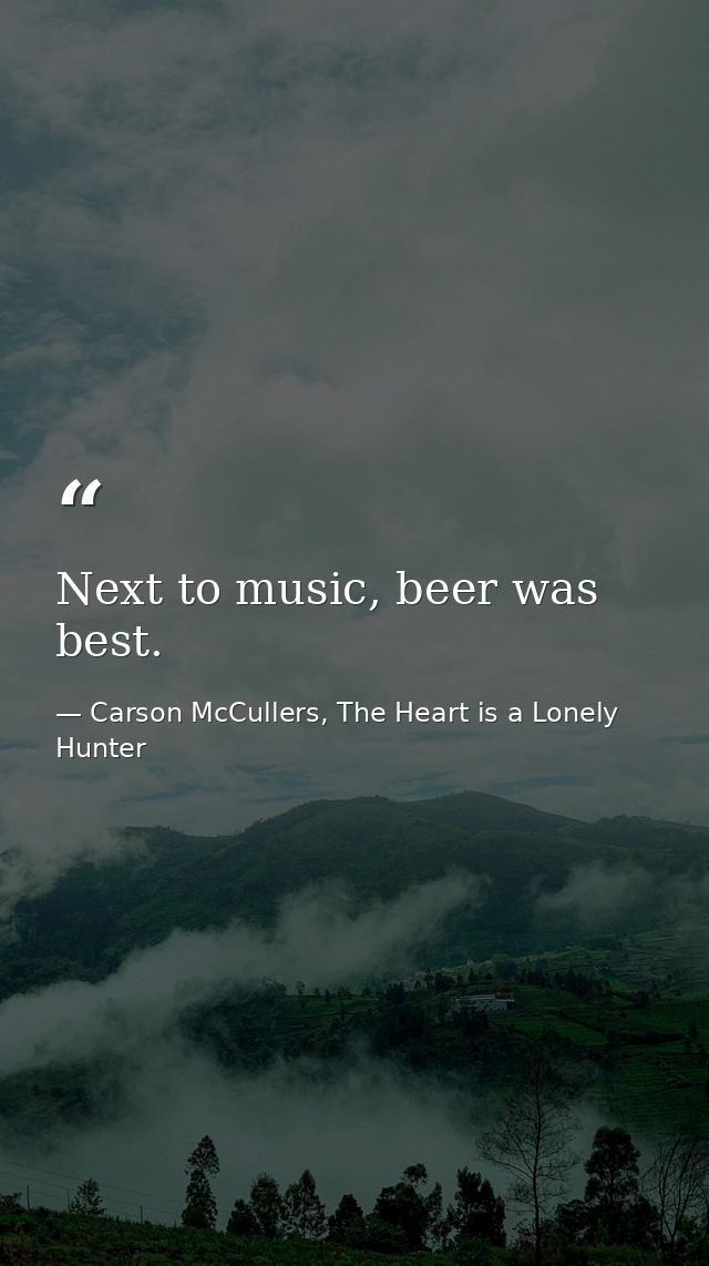 Next to music, beer was best. — Carson McCullers, The Heart is a Lonely Hunter
