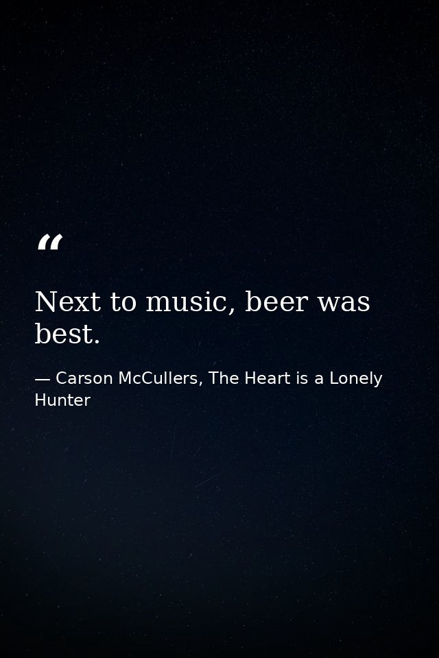 Next to music, beer was best. — Carson McCullers, The Heart is a Lonely Hunter