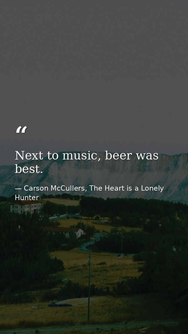 Next to music, beer was best. — Carson McCullers, The Heart is a Lonely Hunter