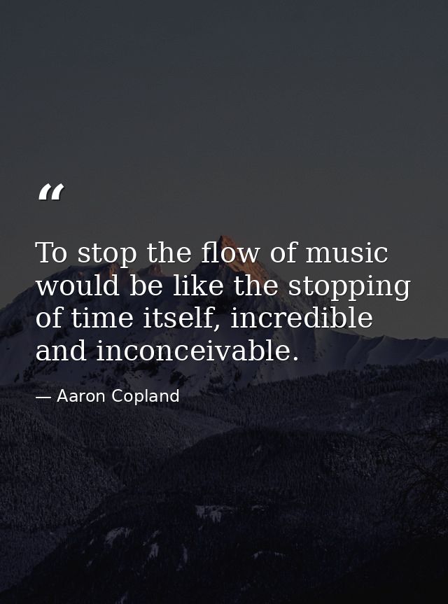 To stop the flow of music would be like the stopping of time itself, incredible and inconceivable. — Aaron Copland
