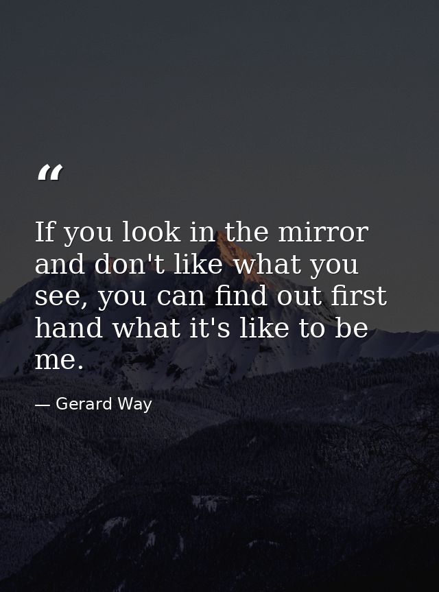 If you look in the mirror and don't like what you see, you can find out first hand what it's like to be me. — Gerard Way