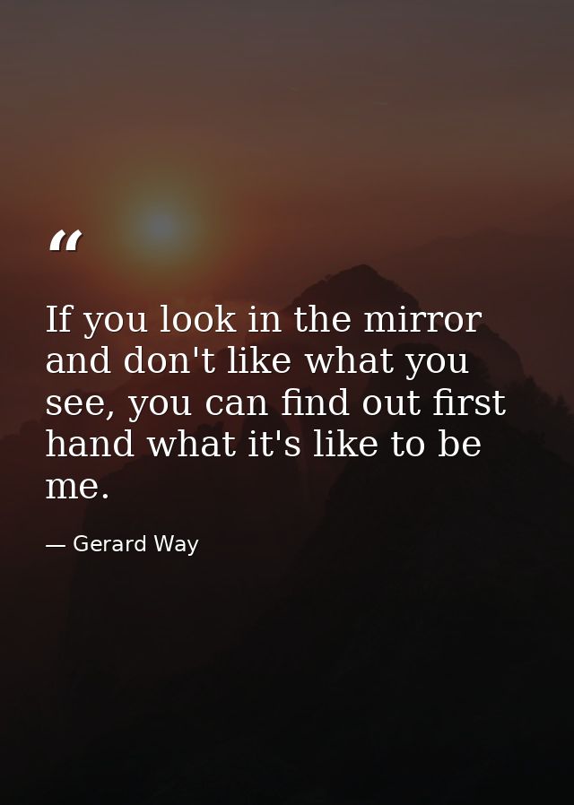 If you look in the mirror and don't like what you see, you can find out first hand what it's like to be me. — Gerard Way