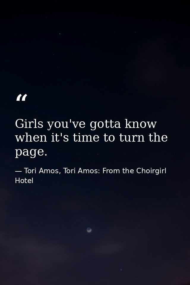 Girls you've gotta know when it's time to turn the page. — Tori Amos, Tori Amos: From the Choirgirl Hotel