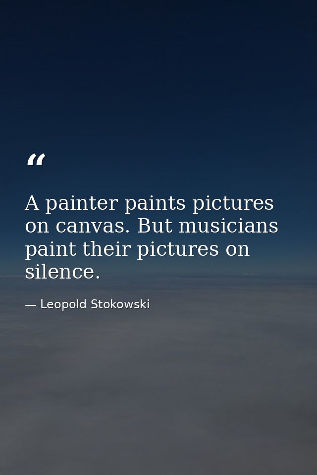 A painter paints pictures on canvas. But musicians paint their pictures on silence. — Leopold Stokowski
