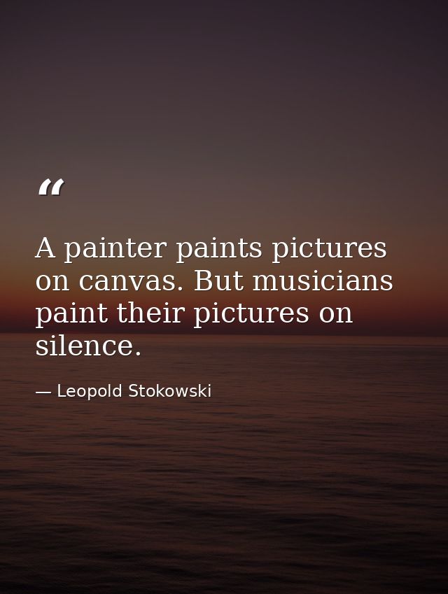 A painter paints pictures on canvas. But musicians paint their pictures on silence. — Leopold Stokowski